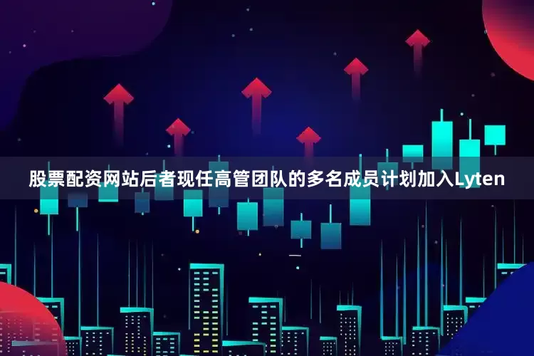 股票配资网站后者现任高管团队的多名成员计划加入Lyten