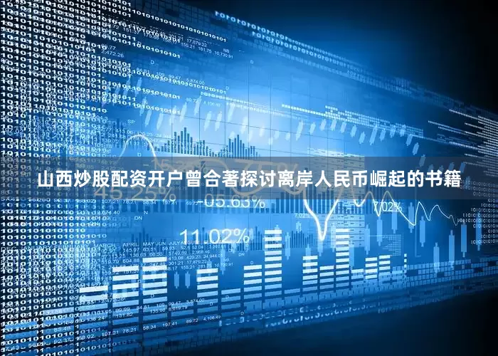 山西炒股配资开户曾合著探讨离岸人民币崛起的书籍