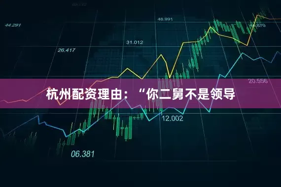 杭州配资理由：“你二舅不是领导