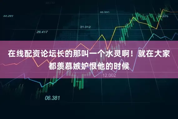 在线配资论坛长的那叫一个水灵啊！就在大家都羡慕嫉妒恨他的时候