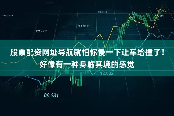 股票配资网址导航就怕你慢一下让车给撞了！好像有一种身临其境的感觉