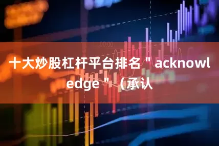 十大炒股杠杆平台排名＂acknowledge＂（承认