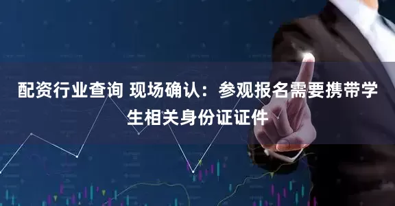 配资行业查询 现场确认：参观报名需要携带学生相关身份证证件