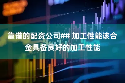 靠谱的配资公司## 加工性能该合金具备良好的加工性能