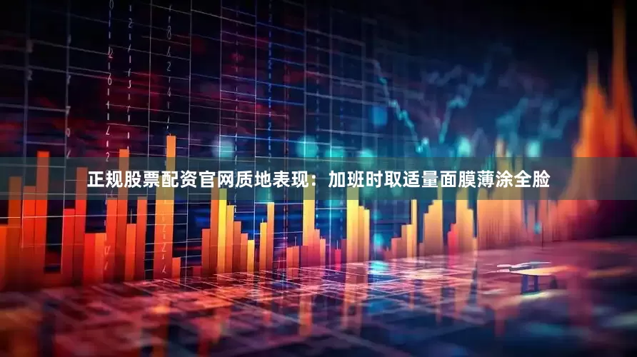 正规股票配资官网质地表现：加班时取适量面膜薄涂全脸