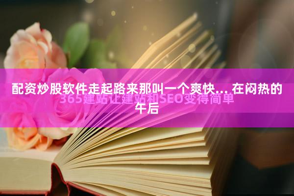 配资炒股软件走起路来那叫一个爽快... 在闷热的午后