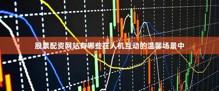 股票配资网站有哪些在人机互动的温馨场景中
