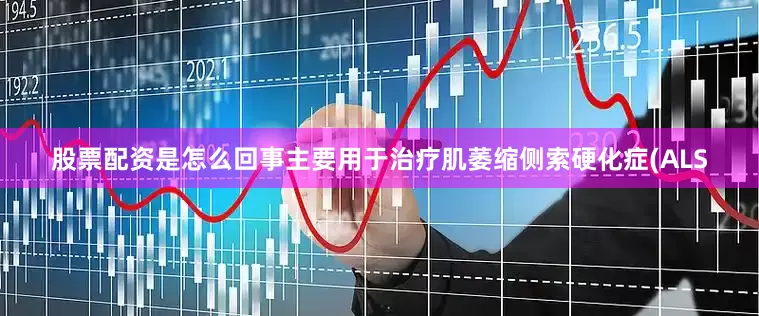 股票配资是怎么回事主要用于治疗肌萎缩侧索硬化症(ALS