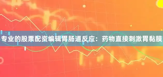 专业的股票配资编辑胃肠道反应：药物直接刺激胃黏膜