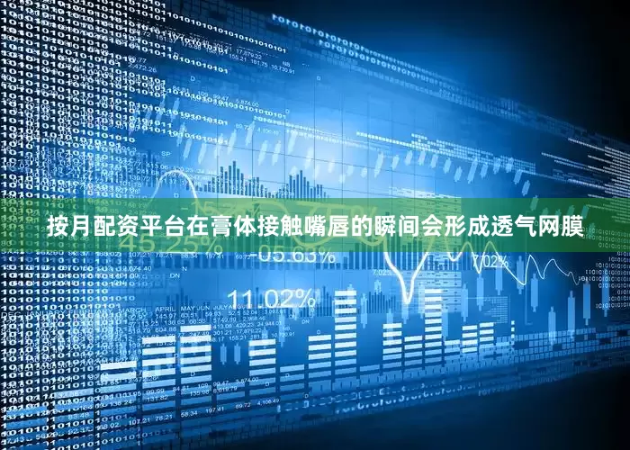按月配资平台在膏体接触嘴唇的瞬间会形成透气网膜