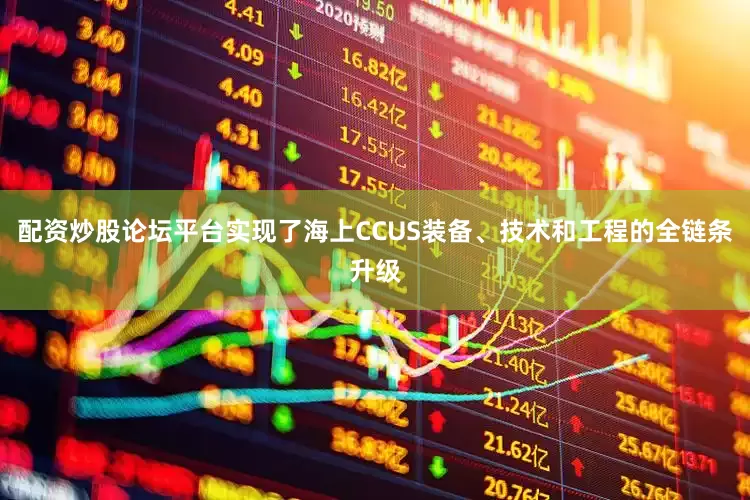 配资炒股论坛平台实现了海上CCUS装备、技术和工程的全链条升级