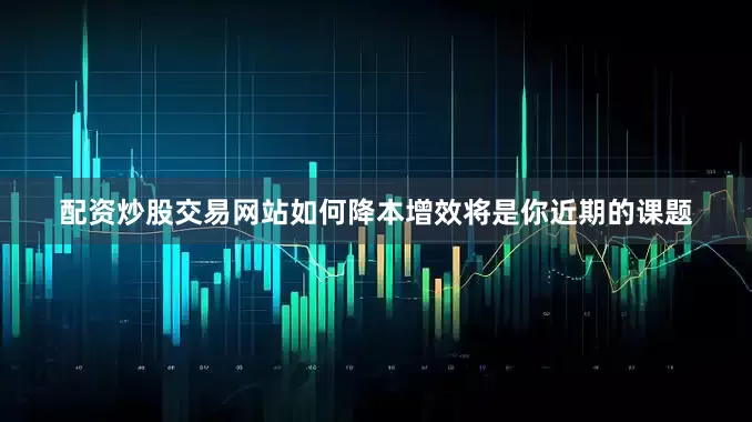 配资炒股交易网站如何降本增效将是你近期的课题