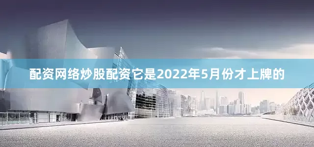 配资网络炒股配资它是2022年5月份才上牌的