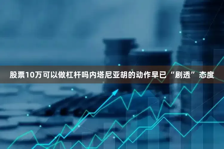 股票10万可以做杠杆吗内塔尼亚胡的动作早已 “剧透” 态度