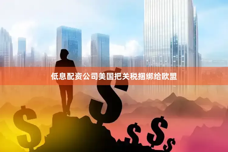 低息配资公司美国把关税捆绑给欧盟