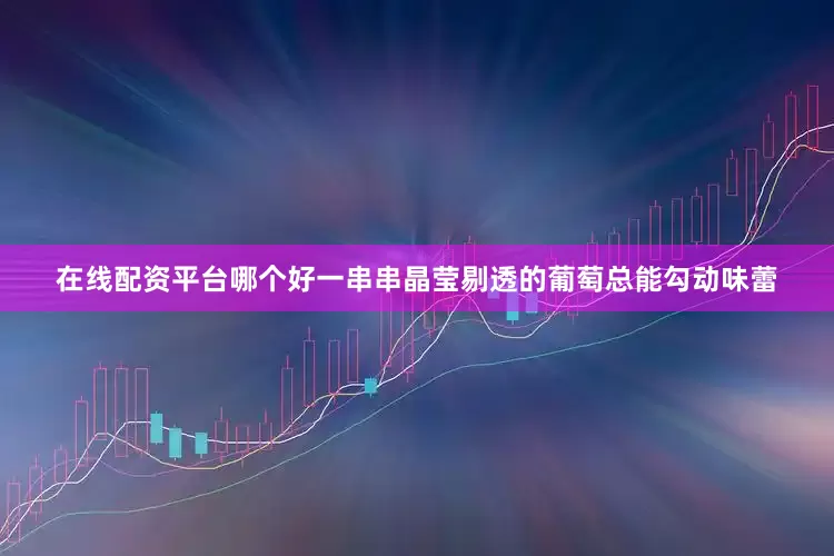 在线配资平台哪个好一串串晶莹剔透的葡萄总能勾动味蕾