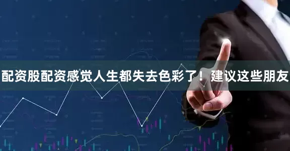 配资股配资感觉人生都失去色彩了！建议这些朋友