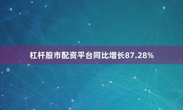 杠杆股市配资平台同比增长87.28%