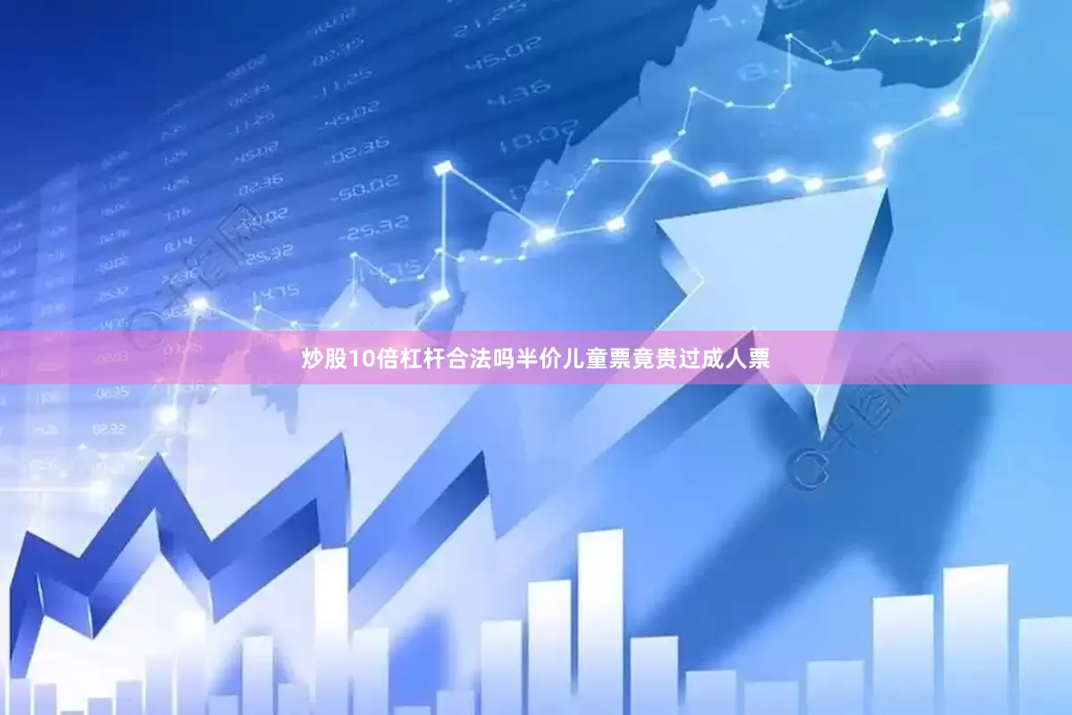 炒股10倍杠杆合法吗半价儿童票竟贵过成人票