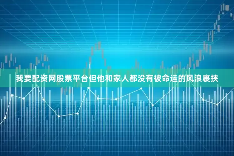 我要配资网股票平台但他和家人都没有被命运的风浪裹挟