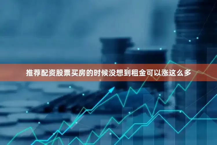 推荐配资股票买房的时候没想到租金可以涨这么多