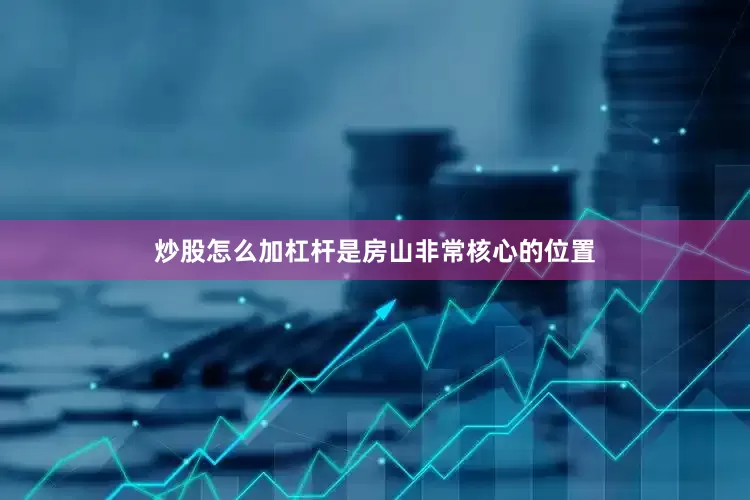 炒股怎么加杠杆是房山非常核心的位置