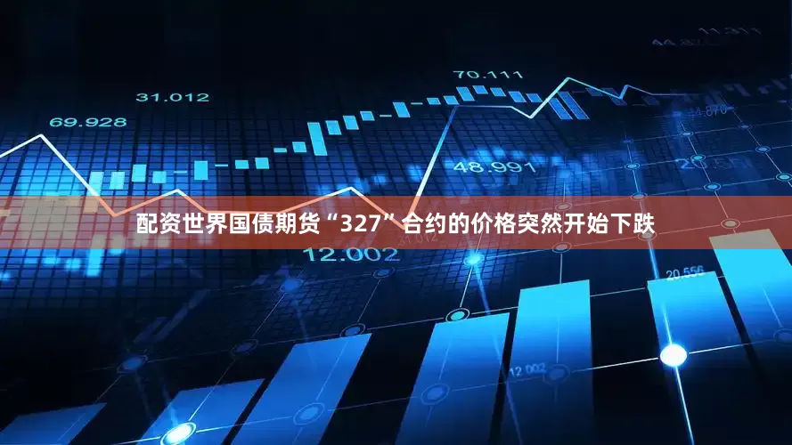 配资世界国债期货“327”合约的价格突然开始下跌