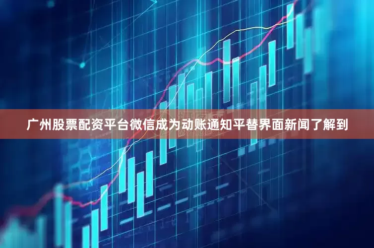 广州股票配资平台　　微信成为动账通知平替　　界面新闻了解到