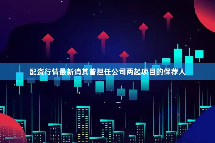配资行情最新消其曾担任公司两起项目的保荐人