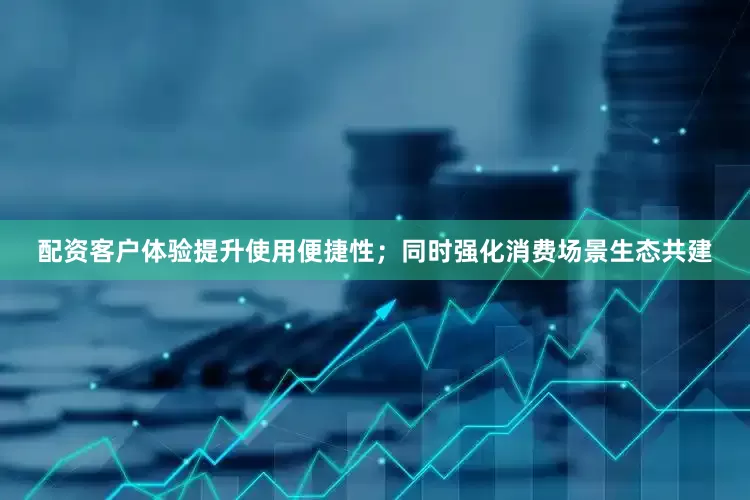 配资客户体验提升使用便捷性；同时强化消费场景生态共建