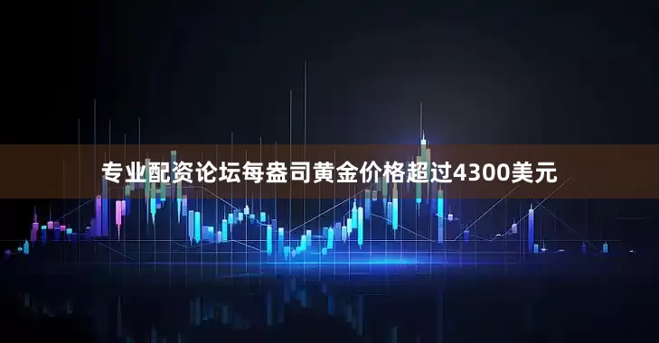 专业配资论坛每盎司黄金价格超过4300美元