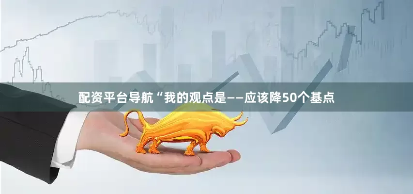 配资平台导航“我的观点是——应该降50个基点
