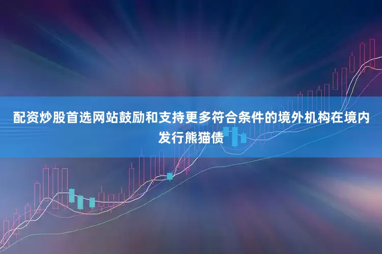 配资炒股首选网站鼓励和支持更多符合条件的境外机构在境内发行熊猫债
