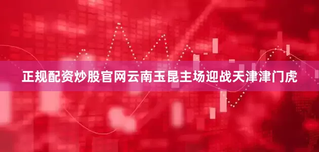正规配资炒股官网云南玉昆主场迎战天津津门虎