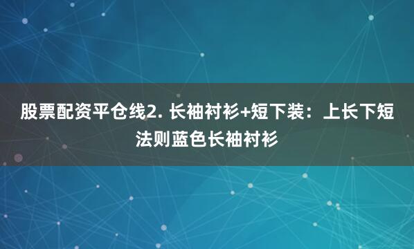 股票配资平仓线2. 长袖衬衫+短下装：上长下短法则蓝色长袖衬衫